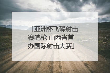 亚洲杯飞碟射击赛鸣枪 山西省首办国际射击大赛